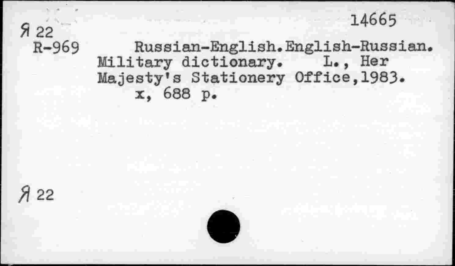 ﻿22 R-969
14665
Russian-English.English-Russian.
Military dictionary. L., Her Majesty’s Stationery Office,1983» x, 688 p.
>? 22